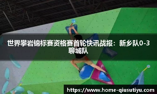 世界攀岩锦标赛资格赛首轮快讯战报：新乡队0-3聊城队